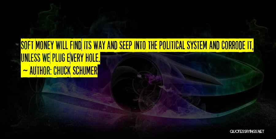 Chuck Schumer Quotes: Soft Money Will Find Its Way And Seep Into The Political System And Corrode It, Unless We Plug Every Hole.