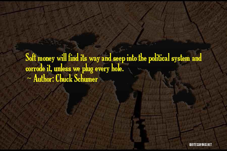 Chuck Schumer Quotes: Soft Money Will Find Its Way And Seep Into The Political System And Corrode It, Unless We Plug Every Hole.