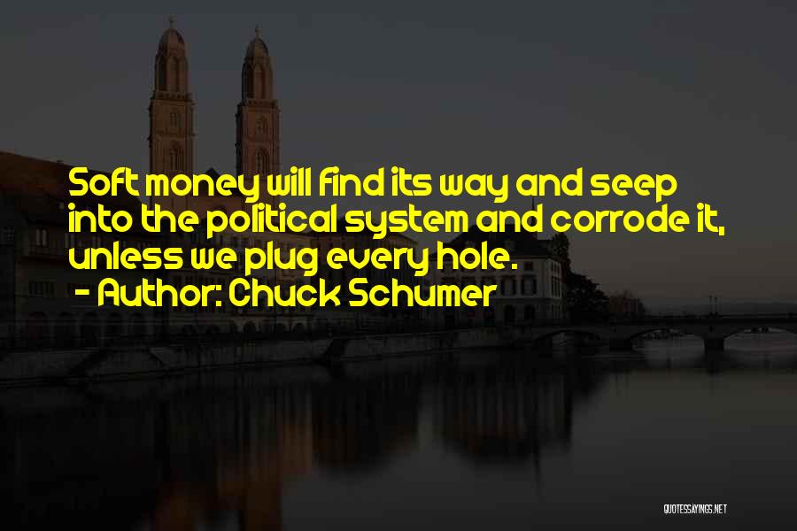 Chuck Schumer Quotes: Soft Money Will Find Its Way And Seep Into The Political System And Corrode It, Unless We Plug Every Hole.