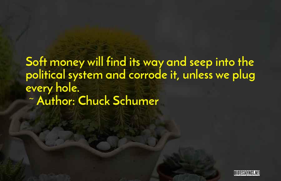 Chuck Schumer Quotes: Soft Money Will Find Its Way And Seep Into The Political System And Corrode It, Unless We Plug Every Hole.