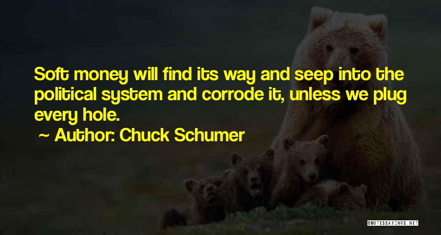 Chuck Schumer Quotes: Soft Money Will Find Its Way And Seep Into The Political System And Corrode It, Unless We Plug Every Hole.