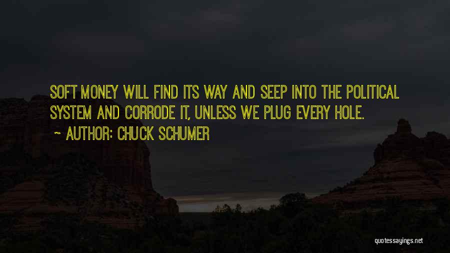 Chuck Schumer Quotes: Soft Money Will Find Its Way And Seep Into The Political System And Corrode It, Unless We Plug Every Hole.