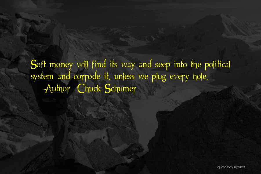 Chuck Schumer Quotes: Soft Money Will Find Its Way And Seep Into The Political System And Corrode It, Unless We Plug Every Hole.