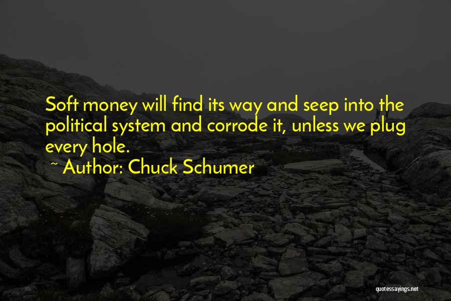 Chuck Schumer Quotes: Soft Money Will Find Its Way And Seep Into The Political System And Corrode It, Unless We Plug Every Hole.