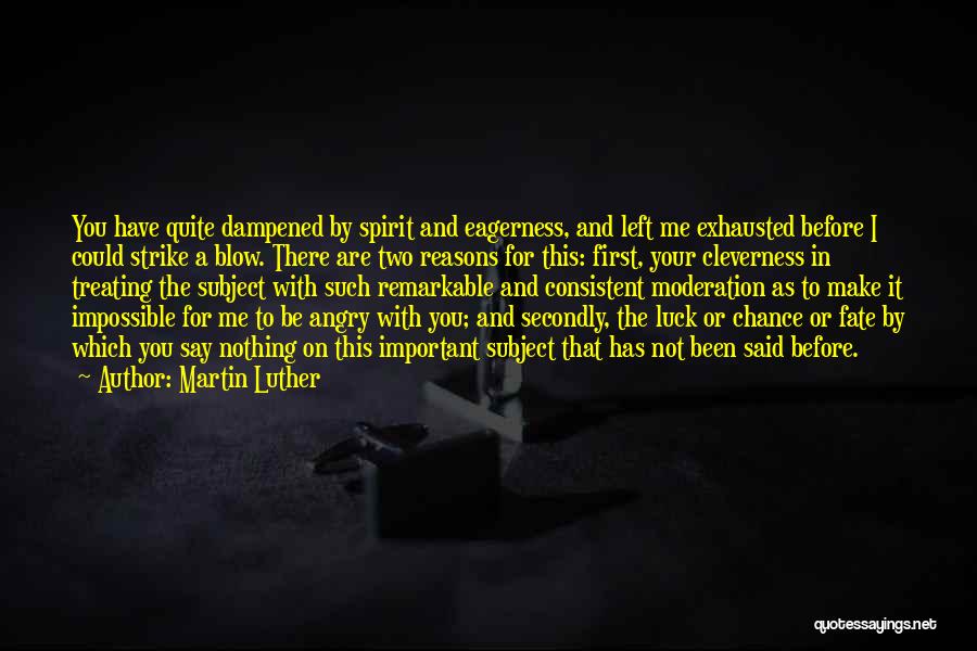 Martin Luther Quotes: You Have Quite Dampened By Spirit And Eagerness, And Left Me Exhausted Before I Could Strike A Blow. There Are