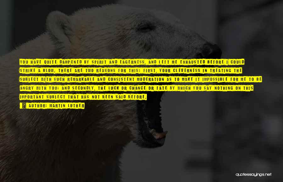 Martin Luther Quotes: You Have Quite Dampened By Spirit And Eagerness, And Left Me Exhausted Before I Could Strike A Blow. There Are
