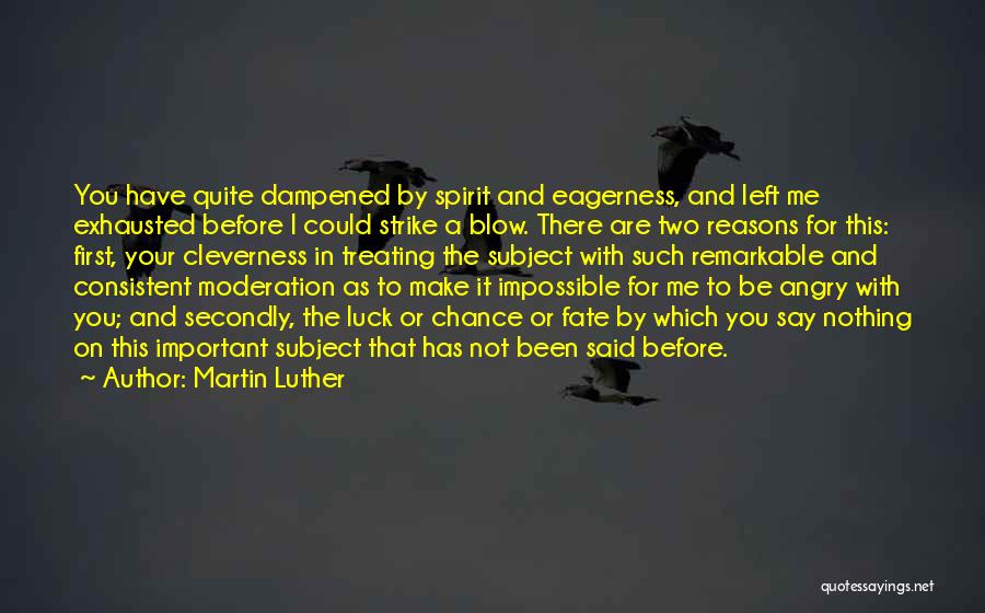 Martin Luther Quotes: You Have Quite Dampened By Spirit And Eagerness, And Left Me Exhausted Before I Could Strike A Blow. There Are
