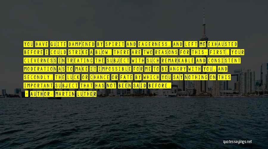 Martin Luther Quotes: You Have Quite Dampened By Spirit And Eagerness, And Left Me Exhausted Before I Could Strike A Blow. There Are