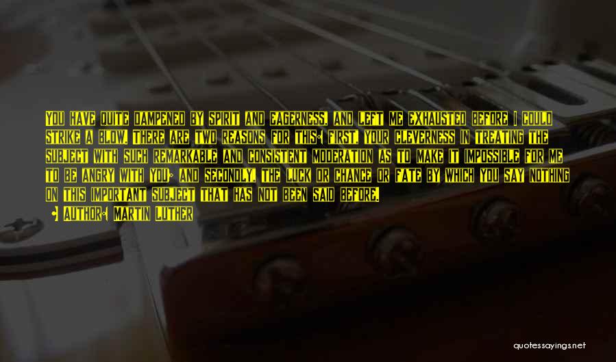Martin Luther Quotes: You Have Quite Dampened By Spirit And Eagerness, And Left Me Exhausted Before I Could Strike A Blow. There Are