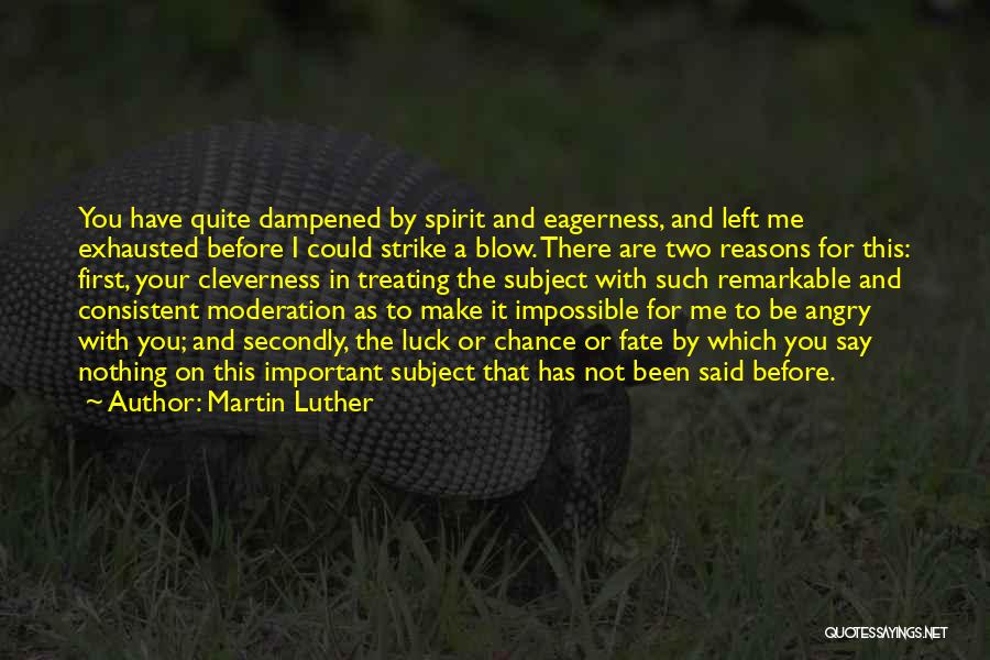Martin Luther Quotes: You Have Quite Dampened By Spirit And Eagerness, And Left Me Exhausted Before I Could Strike A Blow. There Are