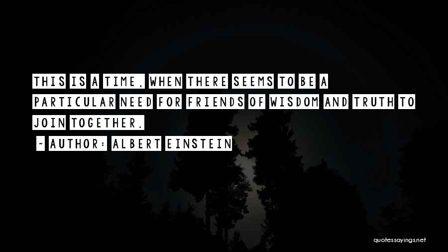 Albert Einstein Quotes: This Is A Time, When There Seems To Be A Particular Need For Friends Of Wisdom And Truth To Join