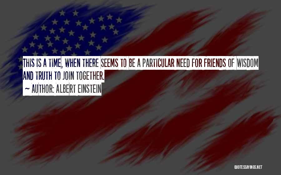 Albert Einstein Quotes: This Is A Time, When There Seems To Be A Particular Need For Friends Of Wisdom And Truth To Join