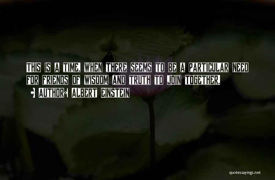 Albert Einstein Quotes: This Is A Time, When There Seems To Be A Particular Need For Friends Of Wisdom And Truth To Join