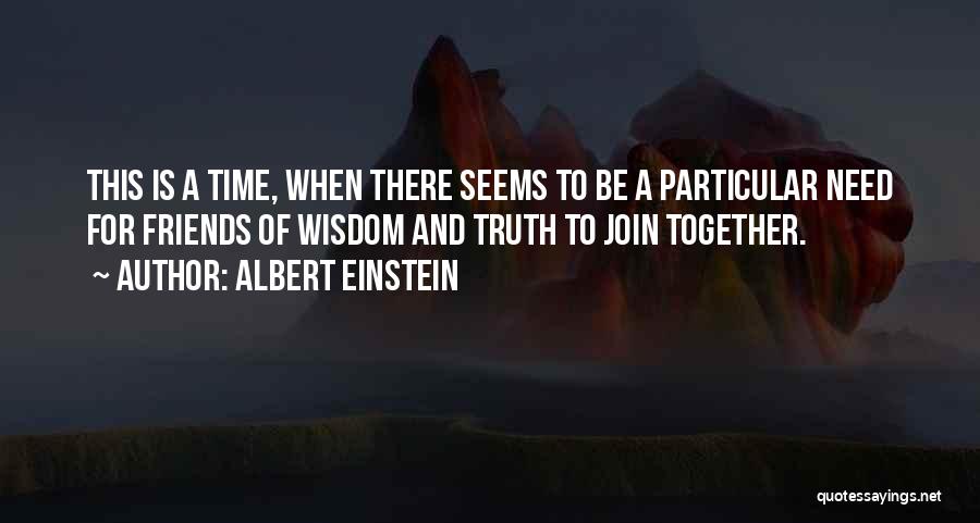 Albert Einstein Quotes: This Is A Time, When There Seems To Be A Particular Need For Friends Of Wisdom And Truth To Join