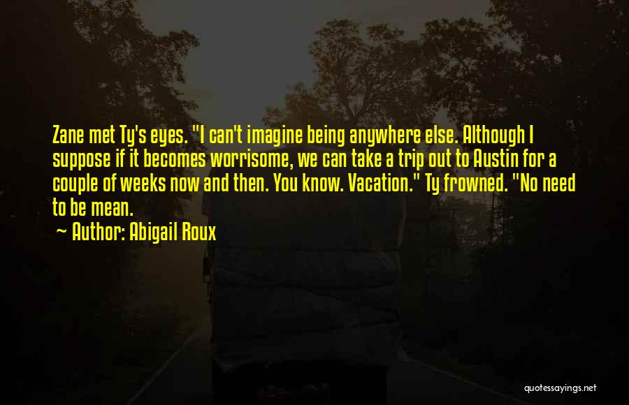 Abigail Roux Quotes: Zane Met Ty's Eyes. I Can't Imagine Being Anywhere Else. Although I Suppose If It Becomes Worrisome, We Can Take