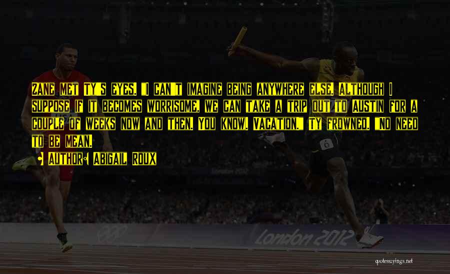 Abigail Roux Quotes: Zane Met Ty's Eyes. I Can't Imagine Being Anywhere Else. Although I Suppose If It Becomes Worrisome, We Can Take