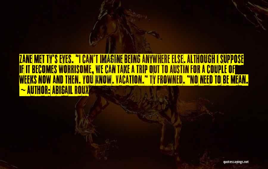 Abigail Roux Quotes: Zane Met Ty's Eyes. I Can't Imagine Being Anywhere Else. Although I Suppose If It Becomes Worrisome, We Can Take