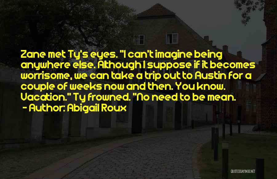 Abigail Roux Quotes: Zane Met Ty's Eyes. I Can't Imagine Being Anywhere Else. Although I Suppose If It Becomes Worrisome, We Can Take