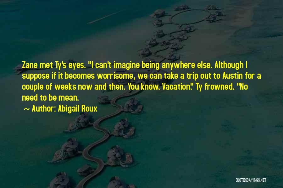 Abigail Roux Quotes: Zane Met Ty's Eyes. I Can't Imagine Being Anywhere Else. Although I Suppose If It Becomes Worrisome, We Can Take