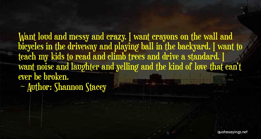 Shannon Stacey Quotes: Want Loud And Messy And Crazy. I Want Crayons On The Wall And Bicycles In The Driveway And Playing Ball