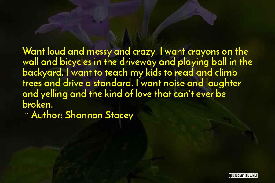 Shannon Stacey Quotes: Want Loud And Messy And Crazy. I Want Crayons On The Wall And Bicycles In The Driveway And Playing Ball