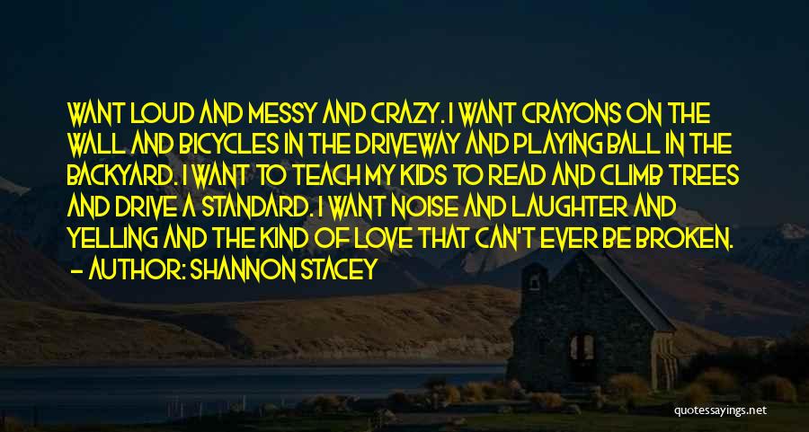 Shannon Stacey Quotes: Want Loud And Messy And Crazy. I Want Crayons On The Wall And Bicycles In The Driveway And Playing Ball