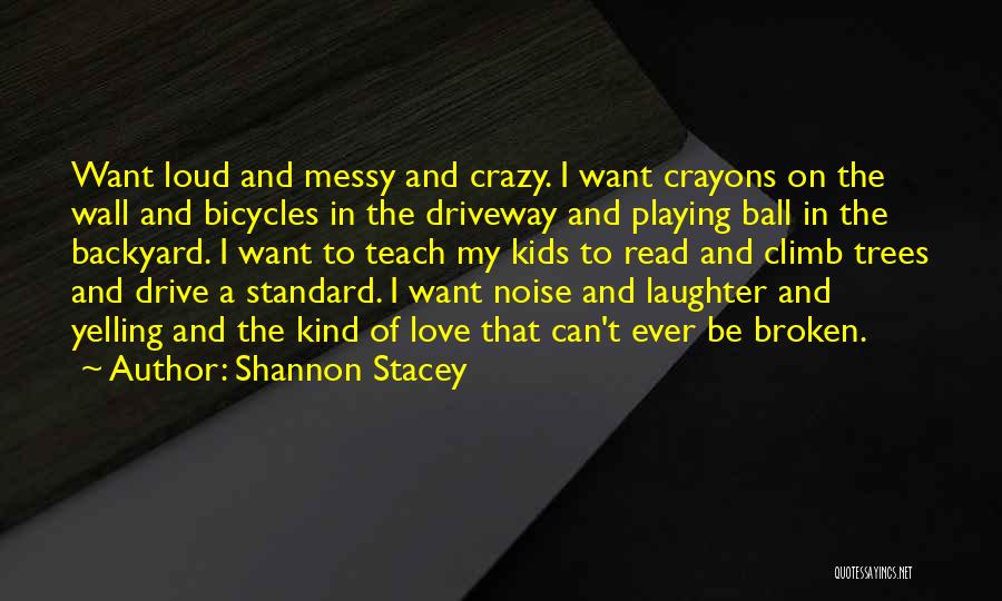 Shannon Stacey Quotes: Want Loud And Messy And Crazy. I Want Crayons On The Wall And Bicycles In The Driveway And Playing Ball