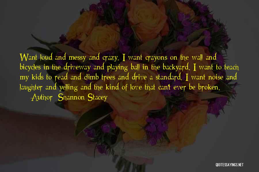 Shannon Stacey Quotes: Want Loud And Messy And Crazy. I Want Crayons On The Wall And Bicycles In The Driveway And Playing Ball