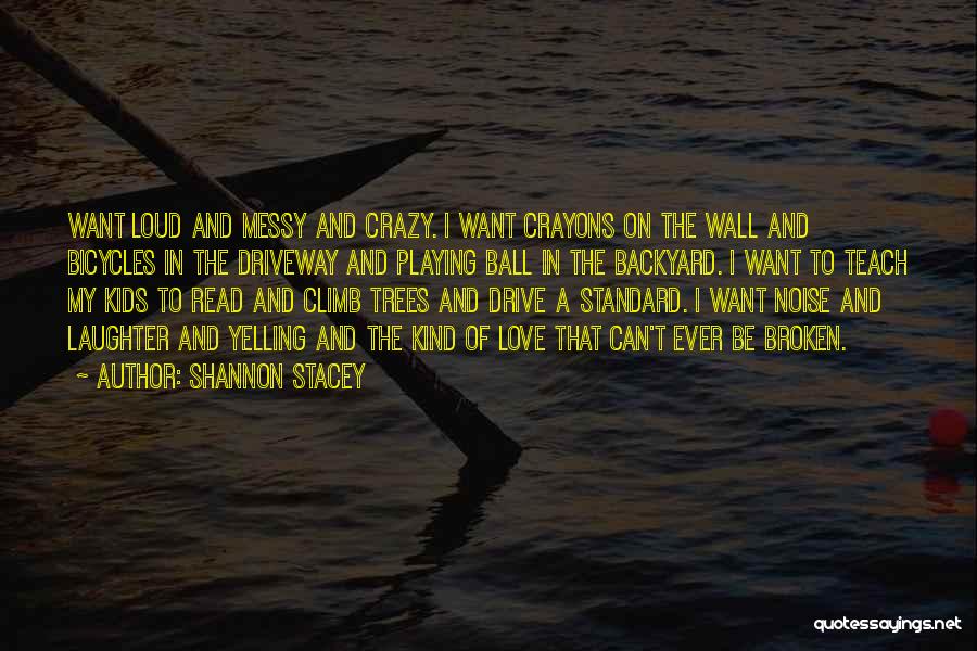 Shannon Stacey Quotes: Want Loud And Messy And Crazy. I Want Crayons On The Wall And Bicycles In The Driveway And Playing Ball