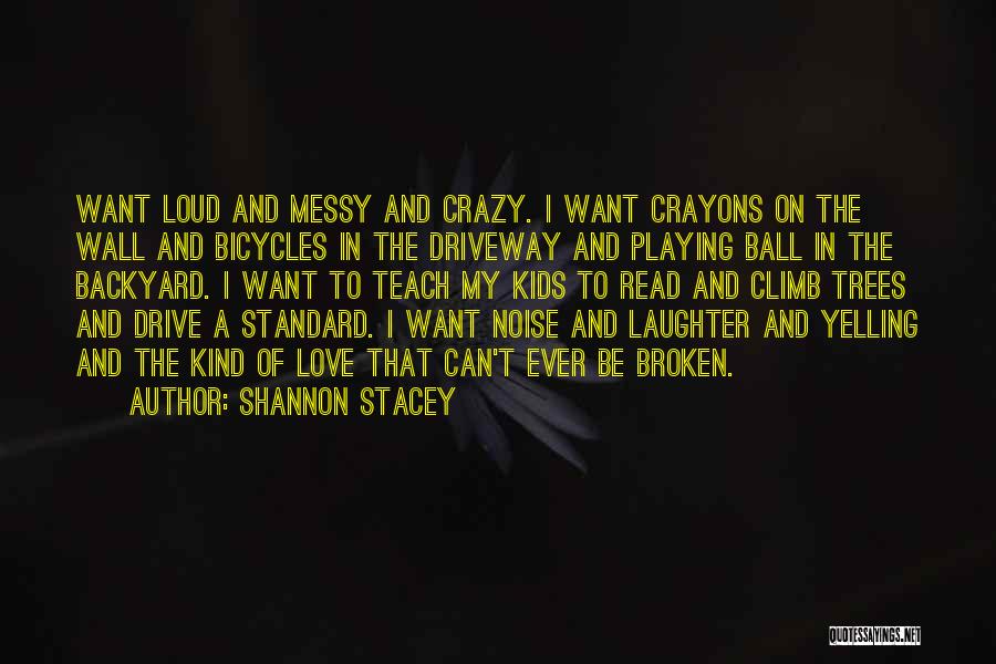 Shannon Stacey Quotes: Want Loud And Messy And Crazy. I Want Crayons On The Wall And Bicycles In The Driveway And Playing Ball