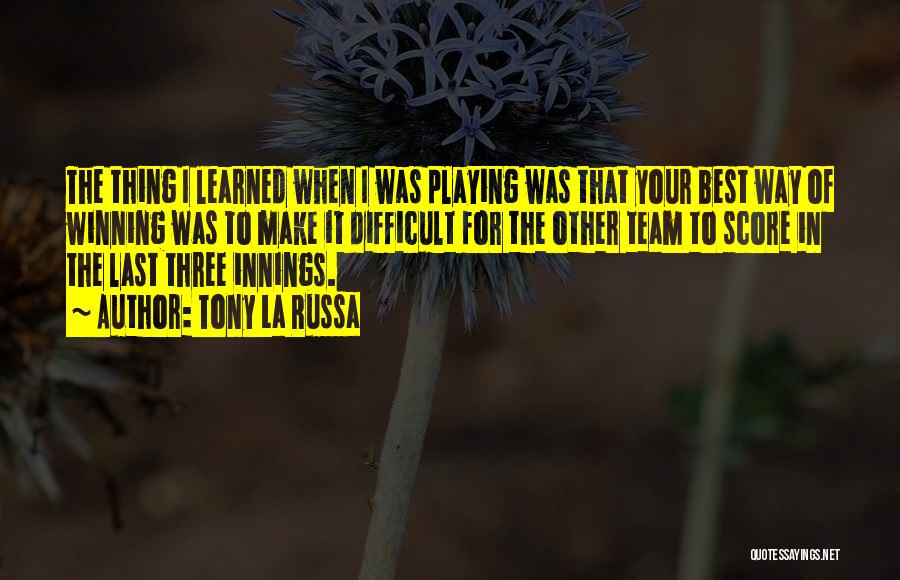 Tony La Russa Quotes: The Thing I Learned When I Was Playing Was That Your Best Way Of Winning Was To Make It Difficult