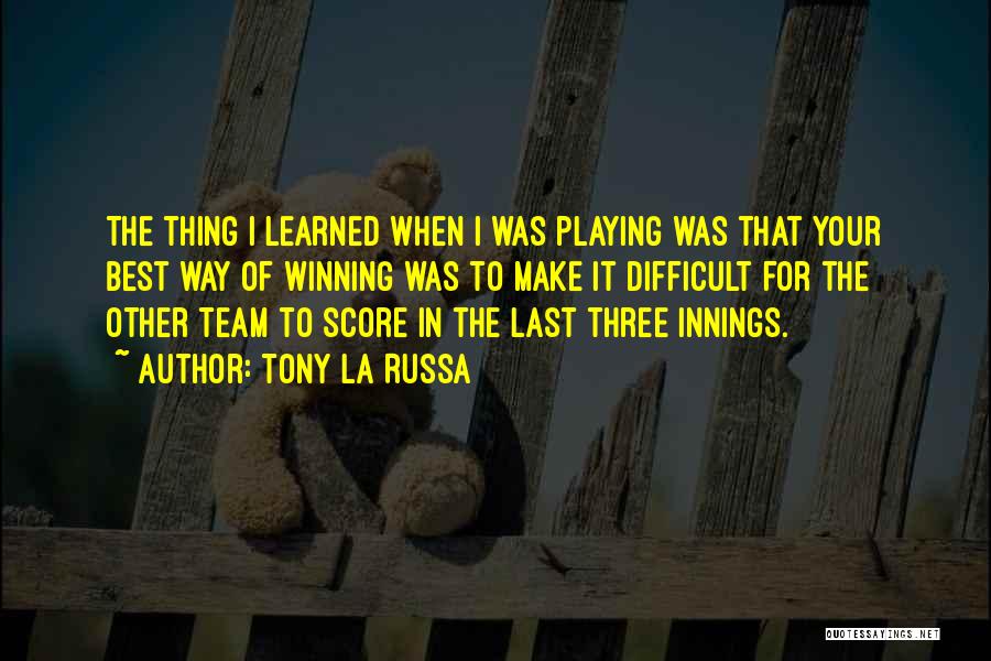 Tony La Russa Quotes: The Thing I Learned When I Was Playing Was That Your Best Way Of Winning Was To Make It Difficult