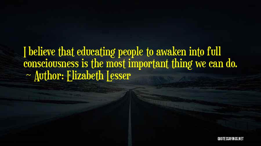 Elizabeth Lesser Quotes: I Believe That Educating People To Awaken Into Full Consciousness Is The Most Important Thing We Can Do.