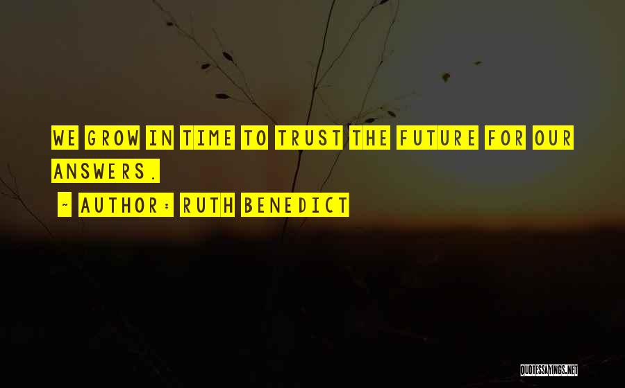 Ruth Benedict Quotes: We Grow In Time To Trust The Future For Our Answers.