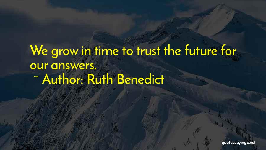 Ruth Benedict Quotes: We Grow In Time To Trust The Future For Our Answers.