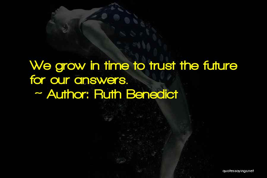 Ruth Benedict Quotes: We Grow In Time To Trust The Future For Our Answers.