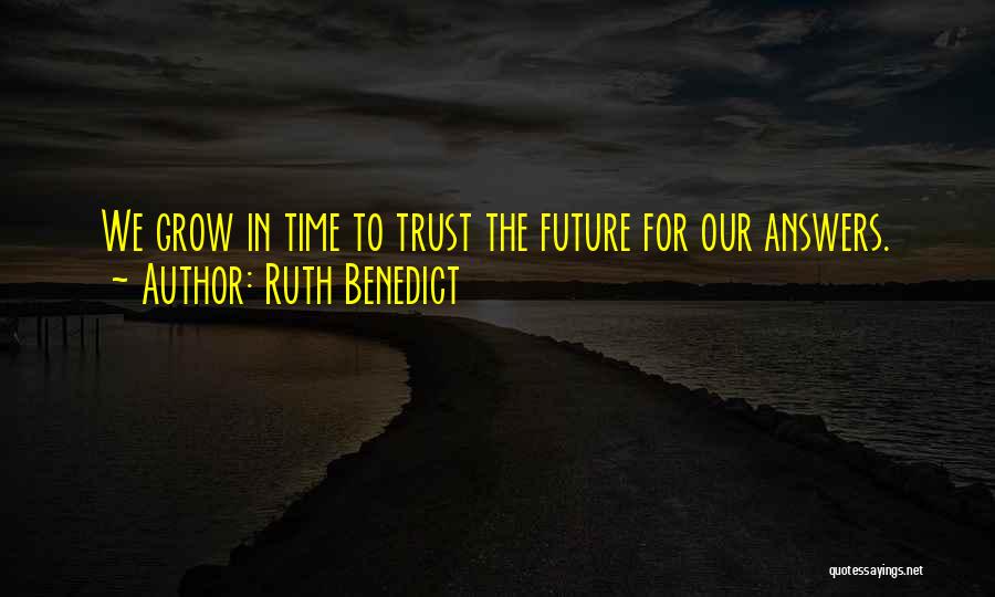 Ruth Benedict Quotes: We Grow In Time To Trust The Future For Our Answers.