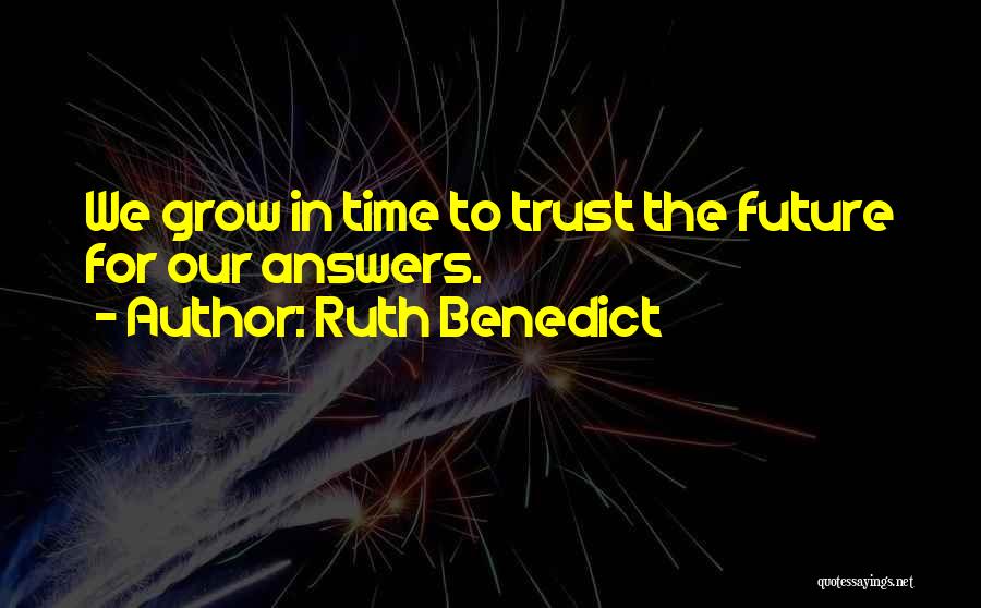 Ruth Benedict Quotes: We Grow In Time To Trust The Future For Our Answers.