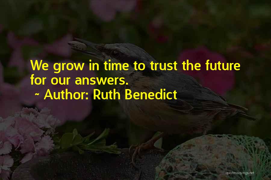 Ruth Benedict Quotes: We Grow In Time To Trust The Future For Our Answers.