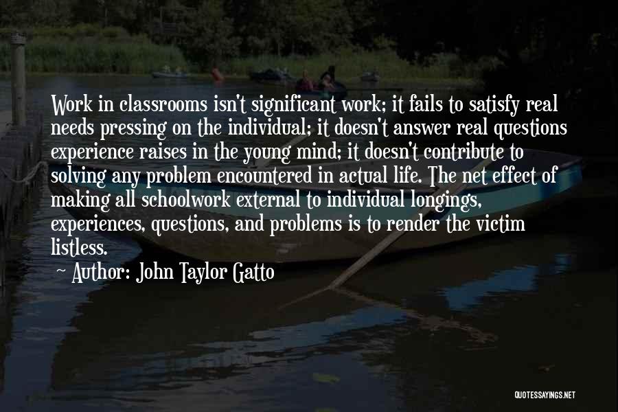 John Taylor Gatto Quotes: Work In Classrooms Isn't Significant Work; It Fails To Satisfy Real Needs Pressing On The Individual; It Doesn't Answer Real