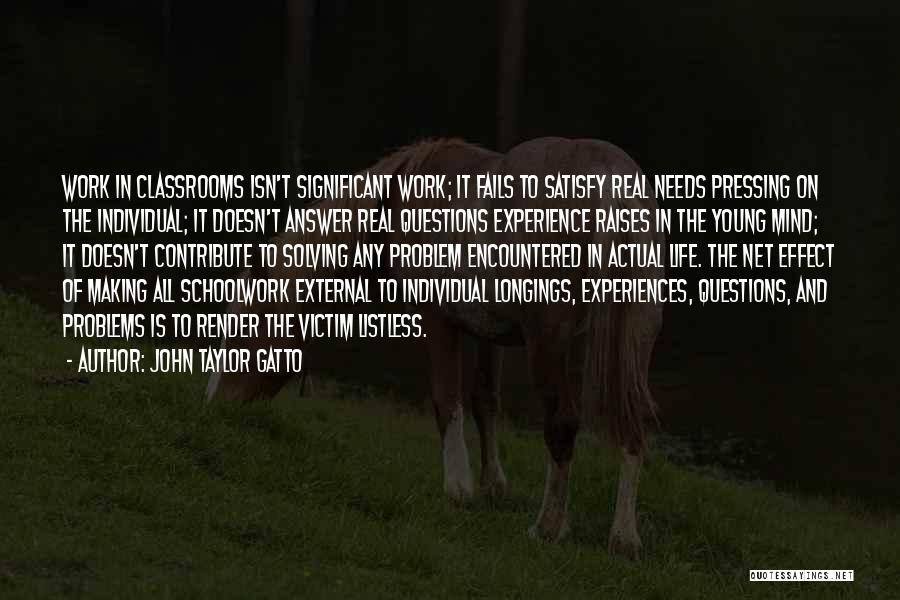 John Taylor Gatto Quotes: Work In Classrooms Isn't Significant Work; It Fails To Satisfy Real Needs Pressing On The Individual; It Doesn't Answer Real