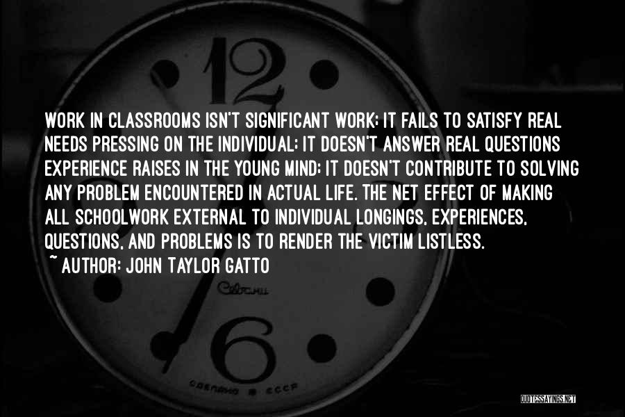 John Taylor Gatto Quotes: Work In Classrooms Isn't Significant Work; It Fails To Satisfy Real Needs Pressing On The Individual; It Doesn't Answer Real