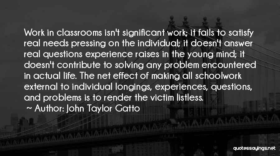 John Taylor Gatto Quotes: Work In Classrooms Isn't Significant Work; It Fails To Satisfy Real Needs Pressing On The Individual; It Doesn't Answer Real