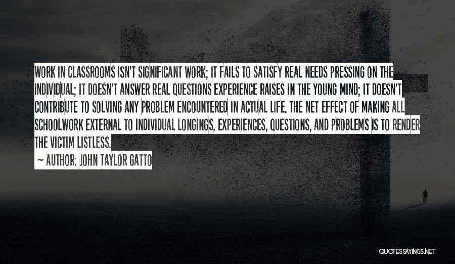 John Taylor Gatto Quotes: Work In Classrooms Isn't Significant Work; It Fails To Satisfy Real Needs Pressing On The Individual; It Doesn't Answer Real