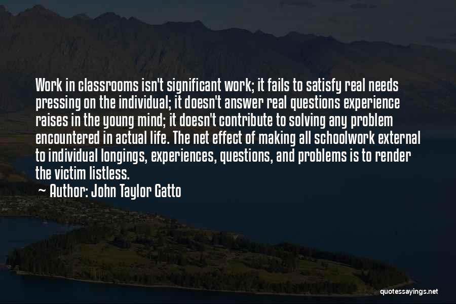 John Taylor Gatto Quotes: Work In Classrooms Isn't Significant Work; It Fails To Satisfy Real Needs Pressing On The Individual; It Doesn't Answer Real