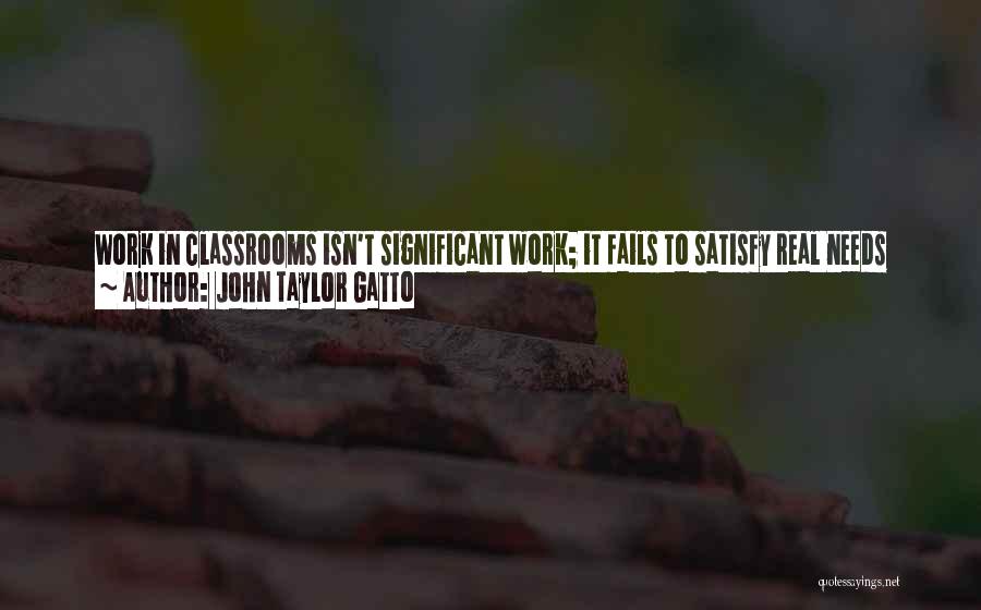 John Taylor Gatto Quotes: Work In Classrooms Isn't Significant Work; It Fails To Satisfy Real Needs Pressing On The Individual; It Doesn't Answer Real