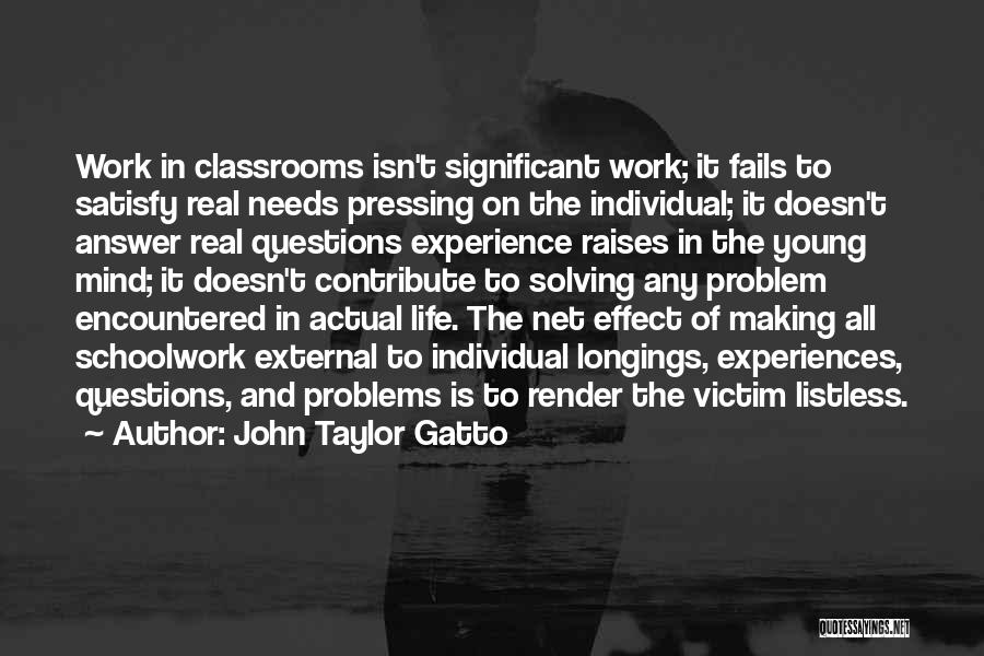 John Taylor Gatto Quotes: Work In Classrooms Isn't Significant Work; It Fails To Satisfy Real Needs Pressing On The Individual; It Doesn't Answer Real