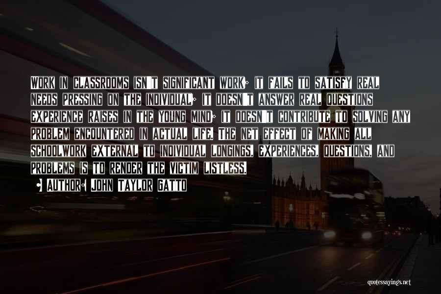John Taylor Gatto Quotes: Work In Classrooms Isn't Significant Work; It Fails To Satisfy Real Needs Pressing On The Individual; It Doesn't Answer Real