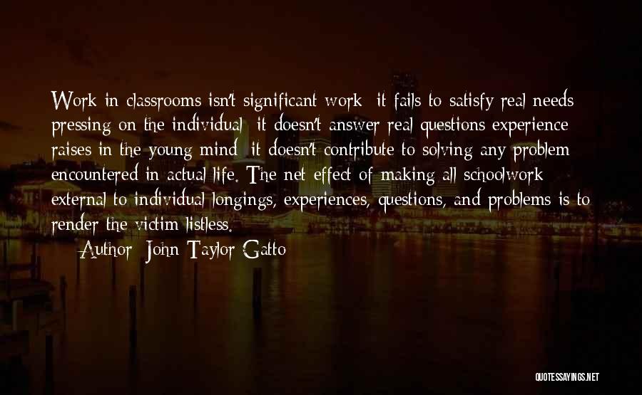 John Taylor Gatto Quotes: Work In Classrooms Isn't Significant Work; It Fails To Satisfy Real Needs Pressing On The Individual; It Doesn't Answer Real