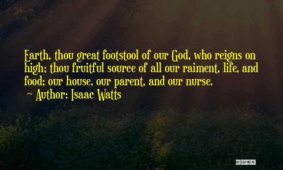 Isaac Watts Quotes: Earth, Thou Great Footstool Of Our God, Who Reigns On High; Thou Fruitful Source Of All Our Raiment, Life, And